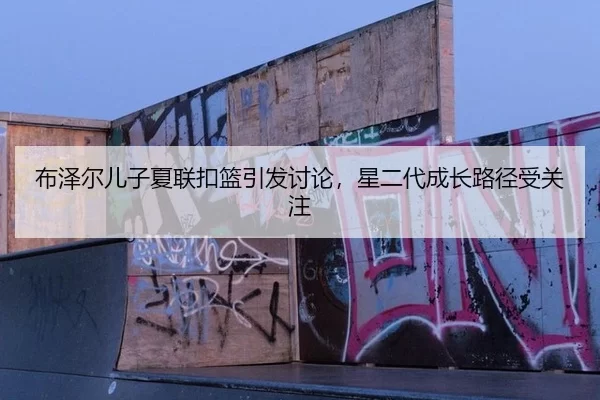 布泽尔儿子夏联扣篮引发讨论，星二代成长路径受关注