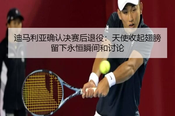 迪马利亚确认决赛后退役：天使收起翅膀 留下永恒瞬间和讨论